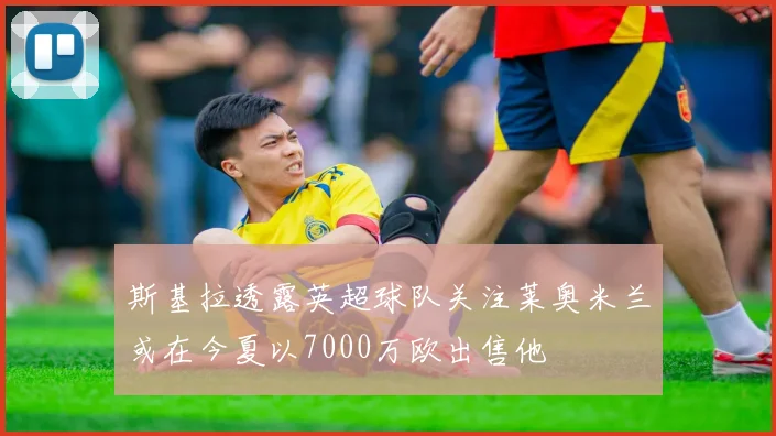 斯基拉透露英超球队关注莱奥米兰或在今夏以7000万欧出售他