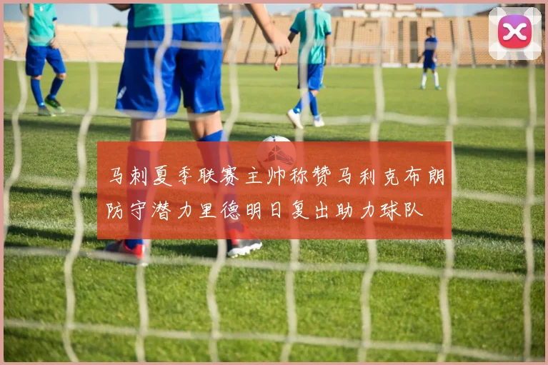 马刺夏季联赛主帅称赞马利克布朗防守潜力里德明日复出助力球队