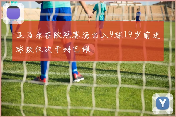 亚马尔在欧冠赛场打入9球19岁前进球数仅次于姆巴佩