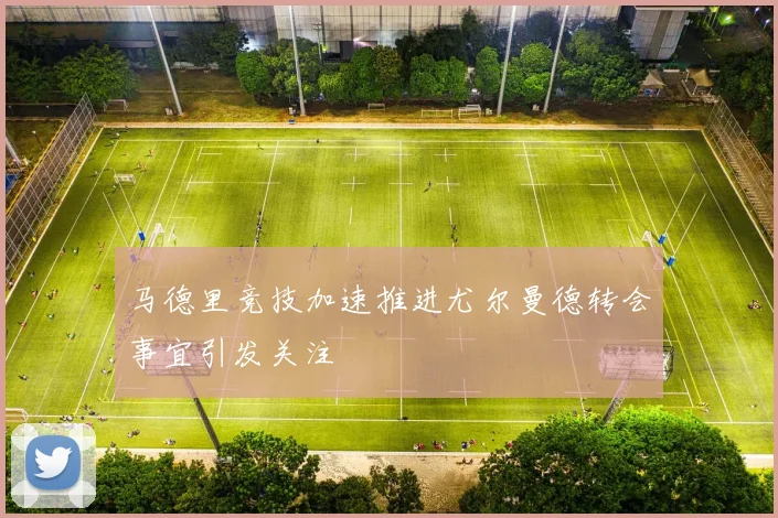 马德里竞技加速推进尤尔曼德转会事宜引发关注