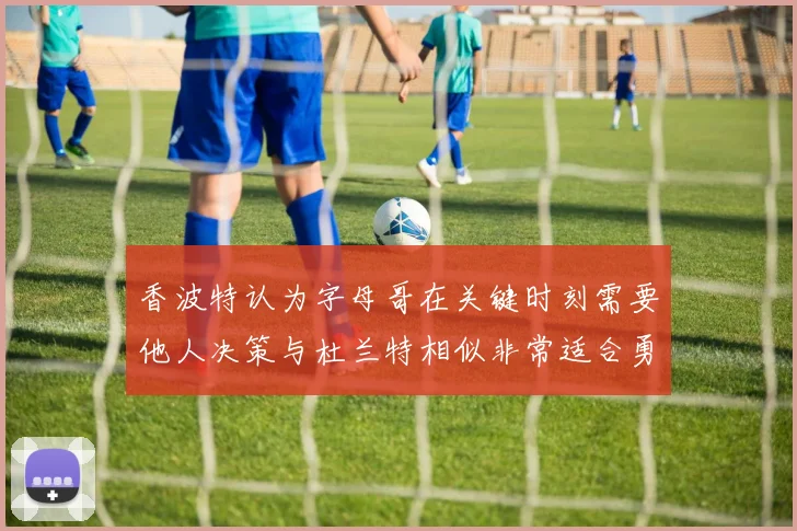 香波特认为字母哥在关键时刻需要他人决策与杜兰特相似非常适合勇士队