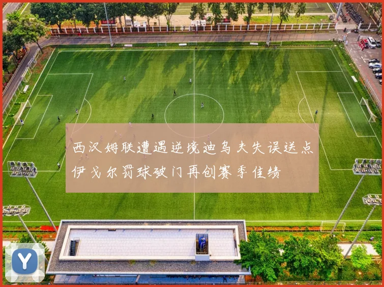 西汉姆联遭遇逆境迪乌夫失误送点伊戈尔罚球破门再创赛季佳绩