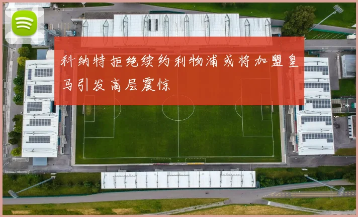 科纳特拒绝续约利物浦或将加盟皇马引发高层震惊