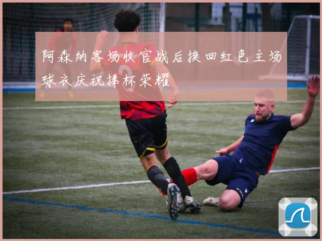 阿森纳客场收官战后换回红色主场球衣庆祝捧杯荣耀