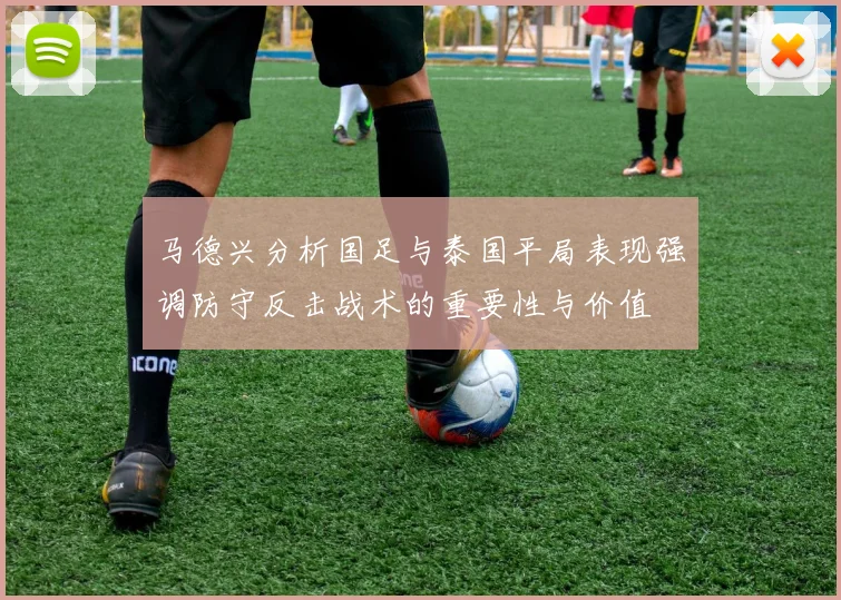 马德兴分析国足与泰国平局表现强调防守反击战术的重要性与价值