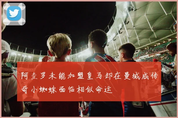 阿圭罗未能加盟皇马却在曼城成传奇小蜘蛛面临相似命运