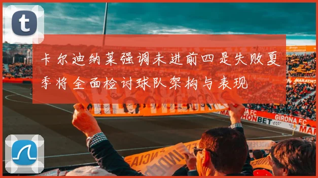 卡尔迪纳莱强调未进前四是失败夏季将全面检讨球队架构与表现