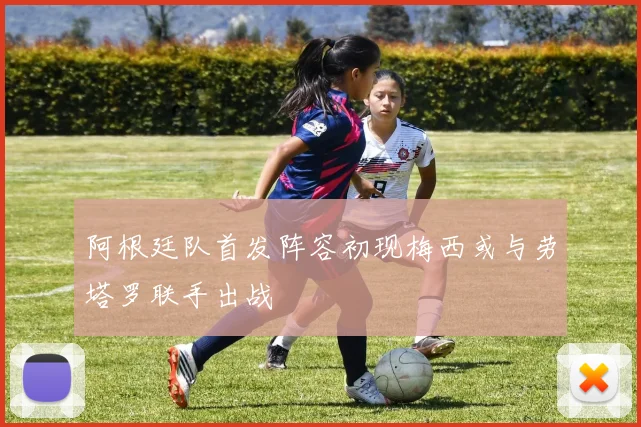 阿根廷队首发阵容初现梅西或与劳塔罗联手出战