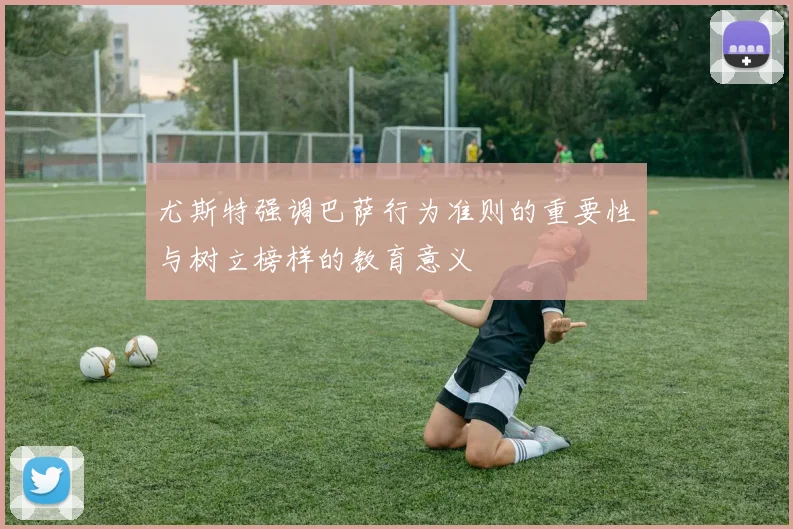 尤斯特强调巴萨行为准则的重要性与树立榜样的教育意义