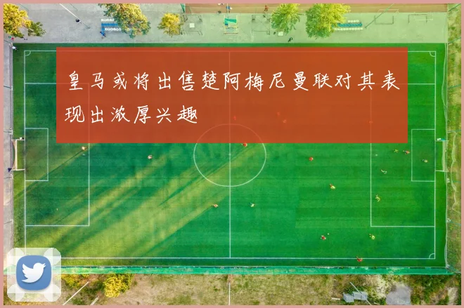 皇马或将出售楚阿梅尼曼联对其表现出浓厚兴趣