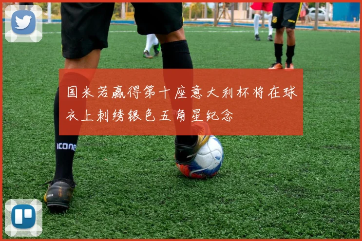 国米若赢得第十座意大利杯将在球衣上刺绣银色五角星纪念