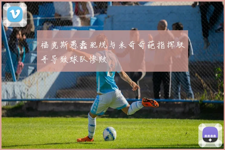 福克斯愚蠢犯规与米奇奇葩指挥联手导致球队惨败