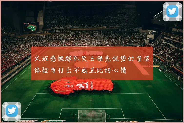 文班感慨球队失去领先优势的苦涩体验与付出不成正比的心情
