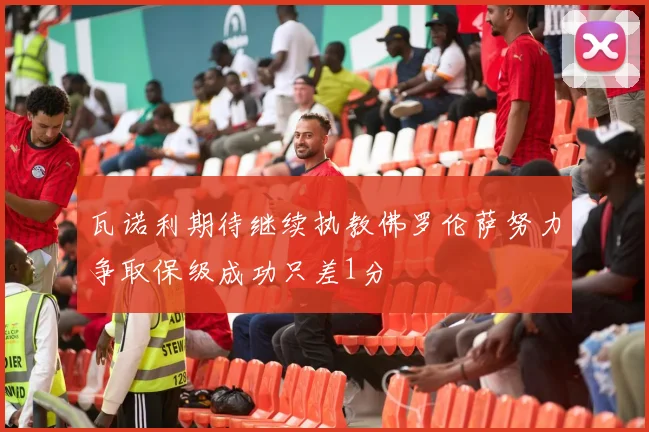 瓦诺利期待继续执教佛罗伦萨努力争取保级成功只差1分