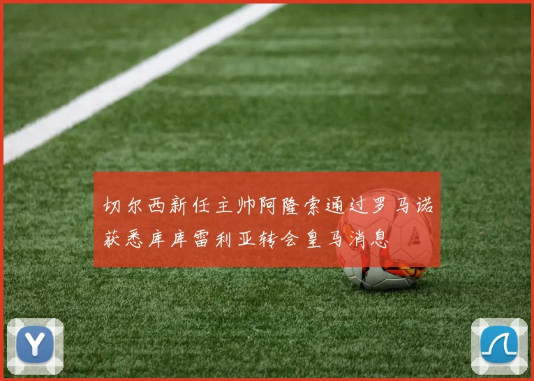 切尔西新任主帅阿隆索通过罗马诺获悉库库雷利亚转会皇马消息