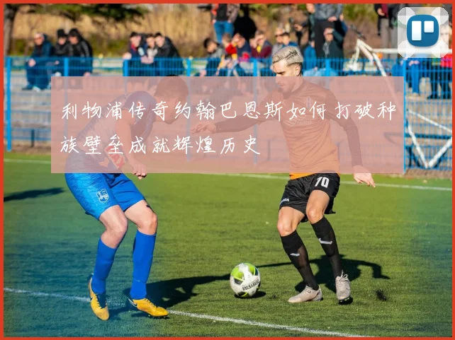 利物浦传奇约翰巴恩斯如何打破种族壁垒成就辉煌历史