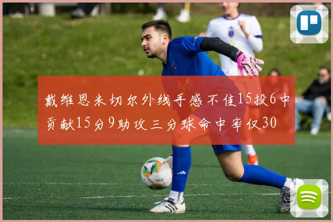 戴维恩米切尔外线手感不佳15投6中贡献15分9助攻三分球命中率仅30