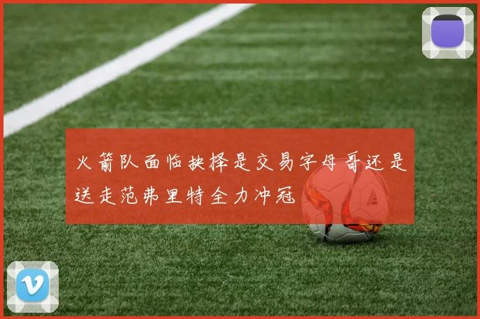 火箭队面临抉择是交易字母哥还是送走范弗里特全力冲冠