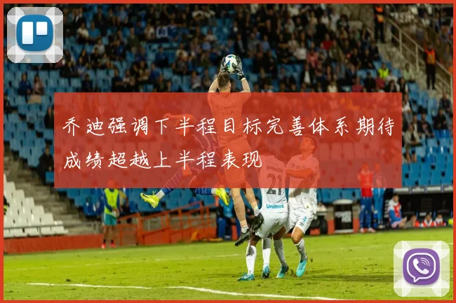乔迪强调下半程目标完善体系期待成绩超越上半程表现