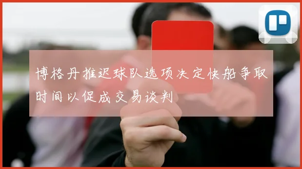 博格丹推迟球队选项决定快船争取时间以促成交易谈判