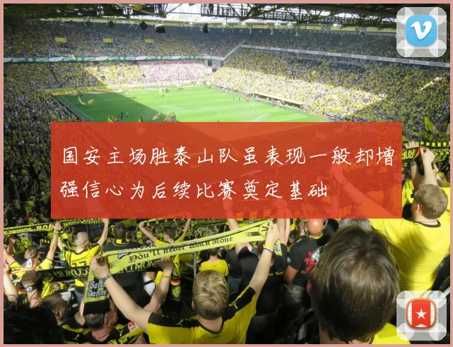 国安主场胜泰山队虽表现一般却增强信心为后续比赛奠定基础