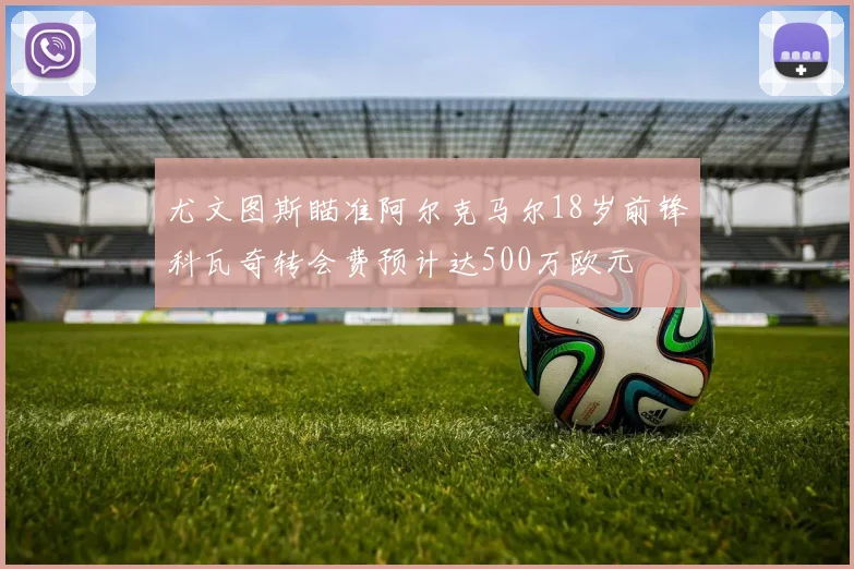 尤文图斯瞄准阿尔克马尔18岁前锋科瓦奇转会费预计达500万欧元