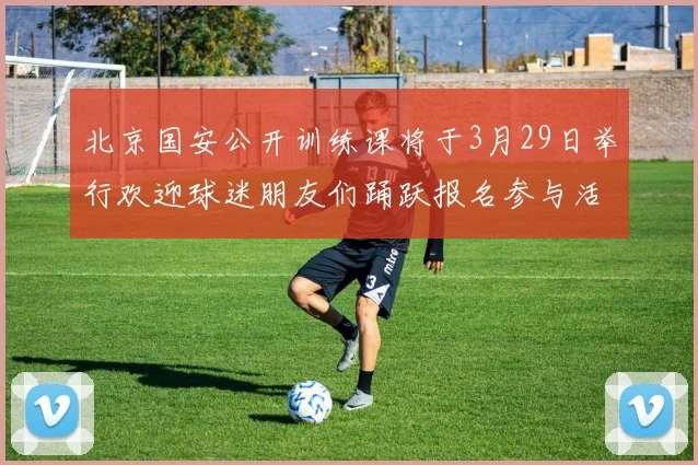 北京国安公开训练课将于3月29日举行欢迎球迷朋友们踊跃报名参与活动